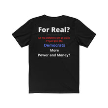Load image into Gallery viewer, "For Real? My problems go away if I just give the Dems more Power and Money?" Unisex Jersey Short Sleeve Tee