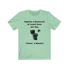 Load image into Gallery viewer, Democrats. "Baptize a Democrat at Least Once per day. Times a Wastin'!" Unisex Jersey Short Sleeve Tee