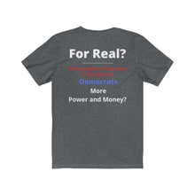 Load image into Gallery viewer, "For Real? My problems go away if I just give the Dems more Power and Money?" Unisex Jersey Short Sleeve Tee