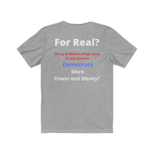 Load image into Gallery viewer, "For Real? My problems go away if I just give the Dems more Power and Money?" Unisex Jersey Short Sleeve Tee