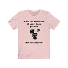 Load image into Gallery viewer, Democrats. "Baptize a Democrat at Least Once per day. Times a Wastin'!" Unisex Jersey Short Sleeve Tee