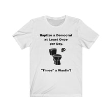 Load image into Gallery viewer, Democrats. "Baptize a Democrat at Least Once per day. Times a Wastin'!" Unisex Jersey Short Sleeve Tee