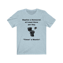 Load image into Gallery viewer, Democrats. "Baptize a Democrat at Least Once per day. Times a Wastin'!" Unisex Jersey Short Sleeve Tee