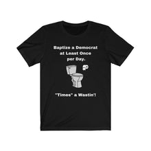 Load image into Gallery viewer, "Democrats. "Baptize a Democrat at Least Once Per Day. ""Times a Wastin'!" Unisex Jersey Short Sleeve Tee