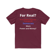 Load image into Gallery viewer, "For Real? My problems go away if I just give the Dems more Power and Money?" Unisex Jersey Short Sleeve Tee
