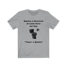 Load image into Gallery viewer, Democrats. "Baptize a Democrat at Least Once per day. Times a Wastin'!" Unisex Jersey Short Sleeve Tee