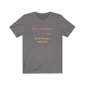 Politics. Democrat. Voting. "When yer stupid, you'll vote for a Democrat." Unisex Jersey Short Sleeve Tee - GRW Designs