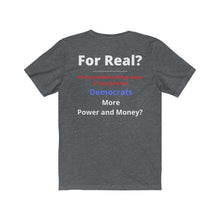 Load image into Gallery viewer, &quot;For Real? My problems go away if I just give the Dems more Power and Money?&quot;  Unisex Jersey Short Sleeve Tee
