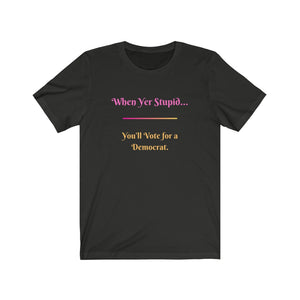 Politics. Democrat. Voting. "When yer stupid, you'll vote for a Democrat." Unisex Jersey Short Sleeve Tee - GRW Designs