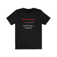 Load image into Gallery viewer, Politics. Democrat. Voting. &quot;When yer stupid you&#39;ll vote for a Democrat.&quot; Unisex Jersey Short Sleeve Tee - GRW Designs
