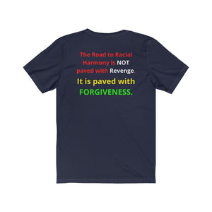 "The Road to Racial Harmony is not paved with Revenge but with Forgiveness."  Unisex Jersey Short Sleeve Tee