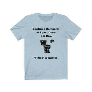 Democrats.  "Baptize a Democrat at Least Once per day. Times a Wastin'!"  Unisex Jersey Short Sleeve Tee