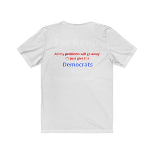 "For Real? My problems go away if I just give the Dems more Power and Money?"  Unisex Jersey Short Sleeve Tee