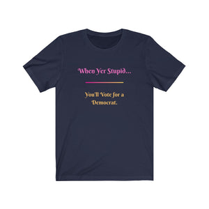 Politics. Democrat. Voting. "When yer stupid, you'll vote for a Democrat." Unisex Jersey Short Sleeve Tee - GRW Designs