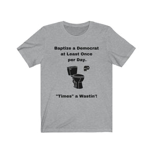 Democrats.  "Baptize a Democrat at Least Once per day. Times a Wastin'!"  Unisex Jersey Short Sleeve Tee