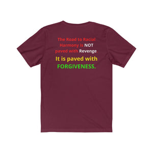 "The Road to Racial Harmony is not paved with Revenge but with Forgiveness."  Unisex Jersey Short Sleeve Tee